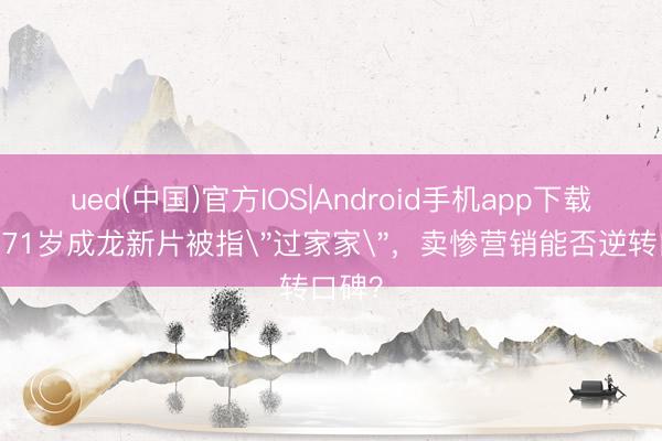 ued(中国)官方IOS|Android手机app下载入口 71岁成龙新片被指