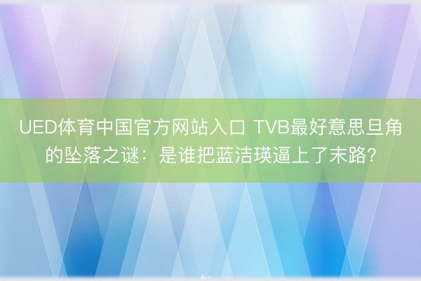 UED体育中国官方网站入口 TVB最好意思旦角的坠落之谜:是谁把蓝洁瑛逼上了末路?
