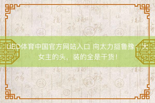 UED体育中国官方网站入口 向太力挺鲁豫：大女主的头，装的全是干货！