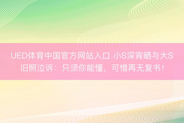 UED体育中国官方网站入口 小S深宵晒与大S旧照泣诉:只须你能懂,可惜再无复书!