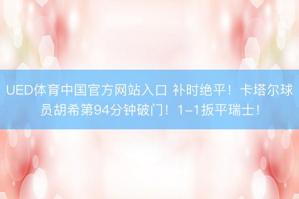 UED体育中国官方网站入口 补时绝平！卡塔尔球员胡希第94分钟破门！1-1扳平瑞士！
