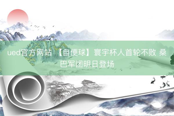 ued官方网站 【自便球】寰宇杯人首轮不败 桑巴军团明日登场