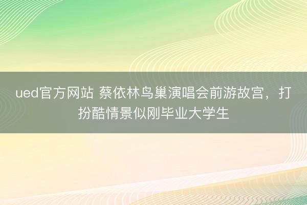 ued官方网站 蔡依林鸟巢演唱会前游故宫，打扮酷情景似刚毕业大学生