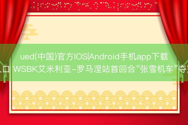 ued(中国)官方IOS|Android手机app下载入口 WSBK艾米利亚-罗马涅站首回合“张雪机车”夺冠