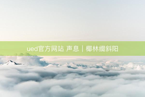 ued官方网站 声息｜椰林缀斜阳