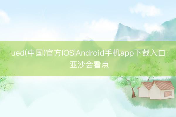 ued(中国)官方IOS|Android手机app下载入口 亚沙会看点