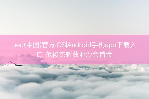 ued(中国)官方IOS|Android手机app下载入口 范俊杰斩获亚沙会首金
