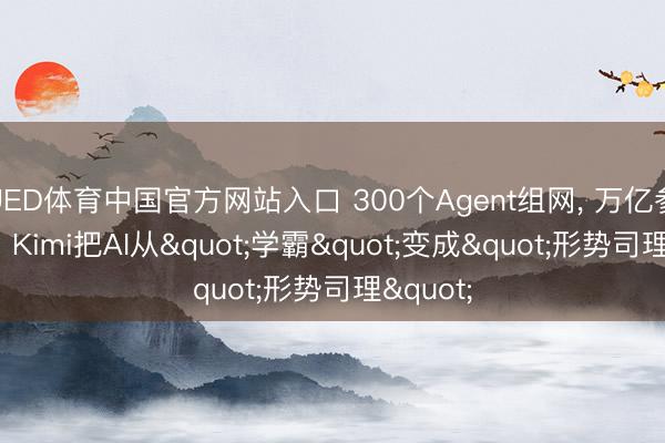 UED体育中国官方网站入口 300个Agent组网， 万亿参数减负: Kimi把AI从"学霸"变成"形势司理"