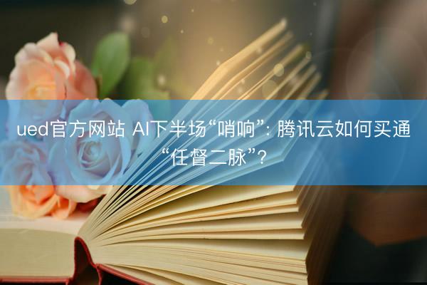 ued官方网站 AI下半场“哨响”: 腾讯云如何买通“任督二脉”?