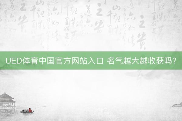 UED体育中国官方网站入口 名气越大越收获吗？