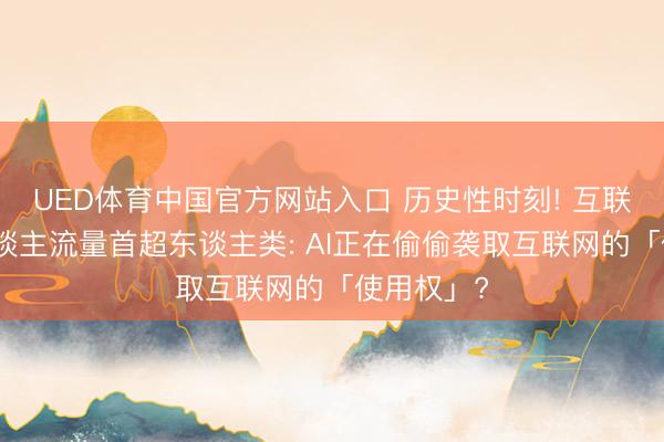 UED体育中国官方网站入口 历史性时刻! 互联网机器东谈主流量首超东谈主类: AI正在偷偷袭取互联网的「使用权」?