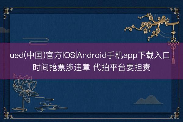 ued(中国)官方IOS|Android手机app下载入口 时间抢票涉违章 代拍平台要担责