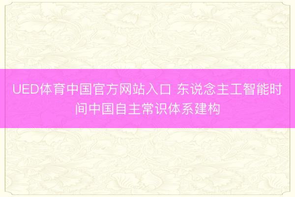 UED体育中国官方网站入口 东说念主工智能时间中国自主常识体系建构