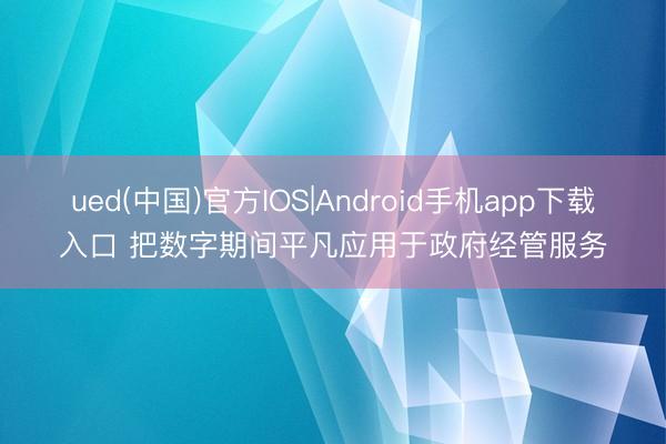 ued(中国)官方IOS|Android手机app下载入口 把数字期间平凡应用于政府经管服务