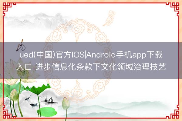 ued(中国)官方IOS|Android手机app下载入口 进步信息化条款下文化领域治理技艺