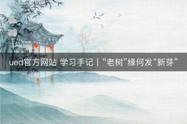 ued官方网站 学习手记｜“老树”缘何发“新芽”