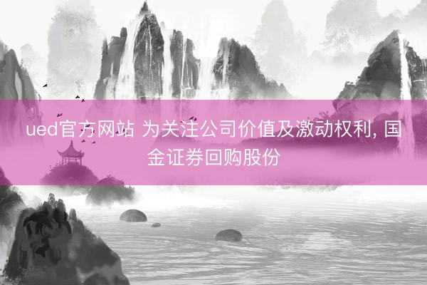 ued官方网站 为关注公司价值及激动权利， 国金证券回购股份