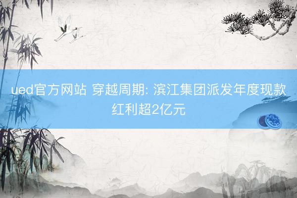 ued官方网站 穿越周期: 滨江集团派发年度现款红利超2亿元
