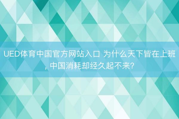 UED体育中国官方网站入口 为什么天下皆在上班， 中国消耗却经久起不来?
