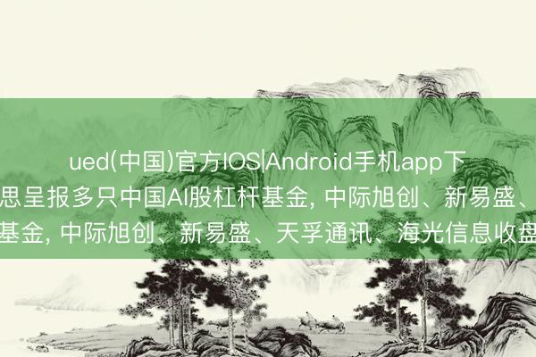 ued(中国)官方IOS|Android手机app下载入口 ProShares在好意思呈报多只中国AI股杠杆基金， 中际旭创、新易盛、天孚通讯、海光信息收盘大涨