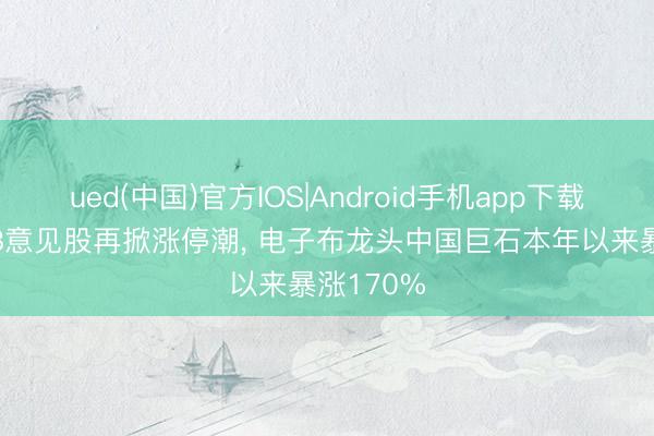 ued(中国)官方IOS|Android手机app下载入口 PCB意见股再掀涨停潮， 电子布龙头中国巨石本年以来暴涨170%