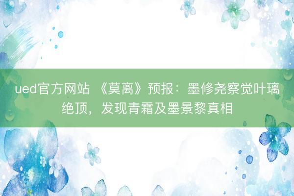 ued官方网站 《莫离》预报：墨修尧察觉叶璃绝顶，发现青霜及墨景黎真相