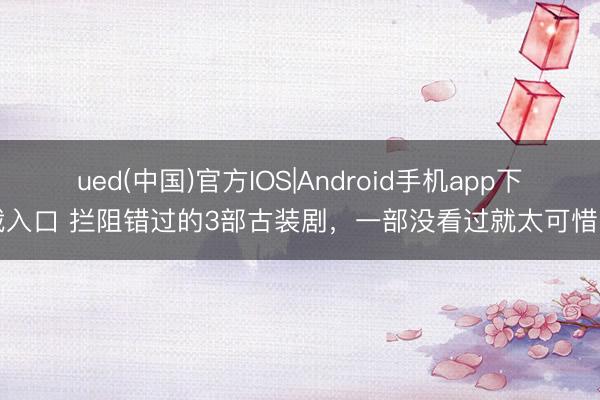 ued(中国)官方IOS|Android手机app下载入口 拦阻错过的3部古装剧，一部没看过就太可惜了