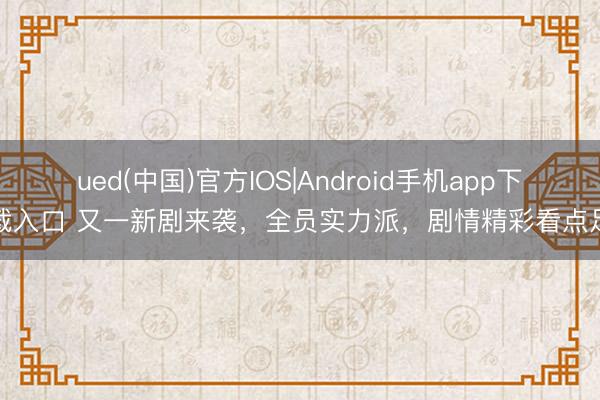 ued(中国)官方IOS|Android手机app下载入口 又一新剧来袭，全员实力派，剧情精彩看点足