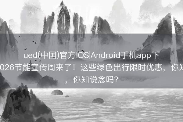 ued(中国)官方IOS|Android手机app下载入口 2026节能宣传周来了！这些绿色出行限时优惠，你知说念吗？