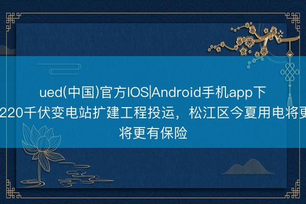 ued(中国)官方IOS|Android手机app下载入口 220千伏变电站扩建工程投运，松江区今夏用电将更有保险