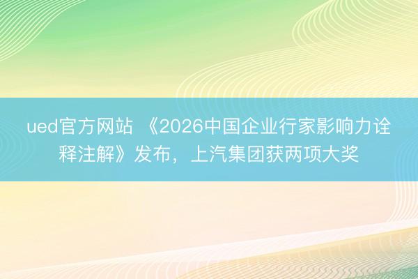 ued官方网站 《2026中国企业行家影响力诠释注解》发布，上汽集团获两项大奖