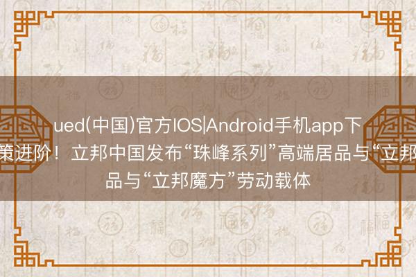 ued(中国)官方IOS|Android手机app下载入口 品牌政策进阶！立邦中国发布“珠峰系列”高端居品与“立邦魔方”劳动载体