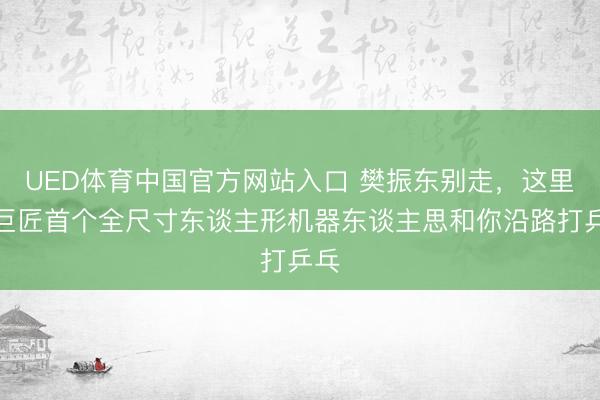 UED体育中国官方网站入口 樊振东别走，这里有巨匠首个全尺寸东谈主形机器东谈主思和你沿路打乒乓