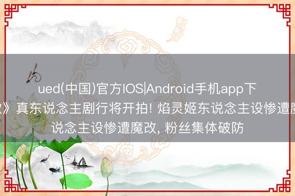 ued(中国)官方IOS|Android手机app下载入口 《天行九歌》真东说念主剧行将开拍! 焰灵姬东说念主设惨遭魔改， 粉丝集体破防