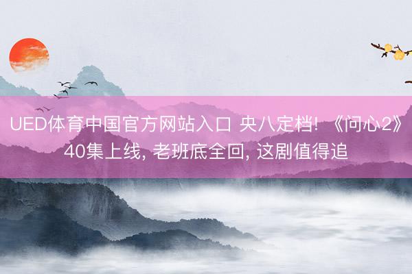 UED体育中国官方网站入口 央八定档! 《问心2》40集上线， 老班底全回， 这剧值得追