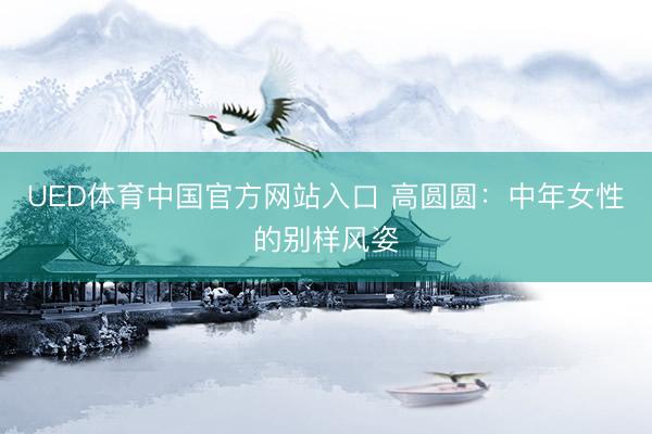 UED体育中国官方网站入口 高圆圆：中年女性的别样风姿