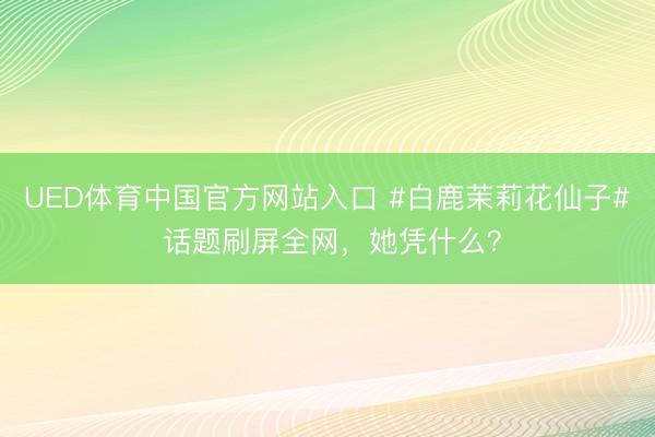 UED体育中国官方网站入口 #白鹿茉莉花仙子# 话题刷屏全网，她凭什么？
