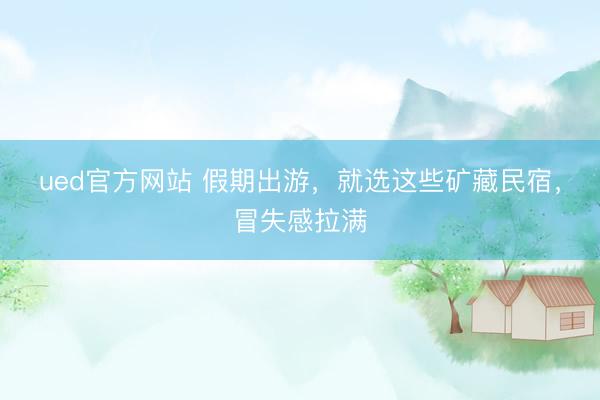 ued官方网站 假期出游，就选这些矿藏民宿，冒失感拉满