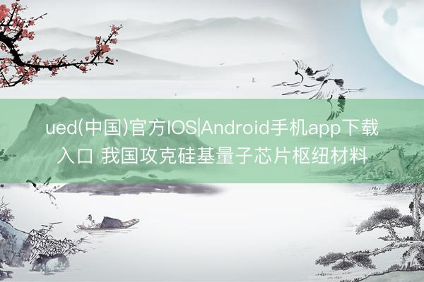 ued(中国)官方IOS|Android手机app下载入口 我国攻克硅基量子芯片枢纽材料