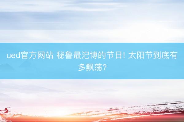 ued官方网站 秘鲁最汜博的节日! 太阳节到底有多飘荡?