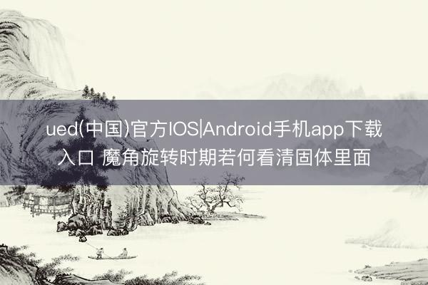 ued(中国)官方IOS|Android手机app下载入口 魔角旋转时期若何看清固体里面