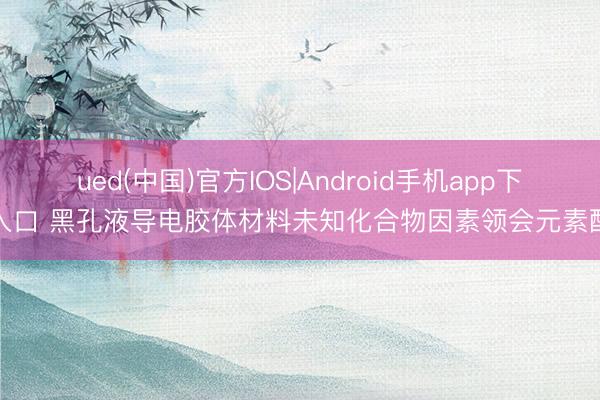 ued(中国)官方IOS|Android手机app下载入口 黑孔液导电胶体材料未知化合物因素领会元素配方