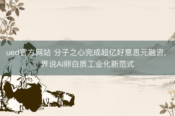 ued官方网站 分子之心完成超亿好意思元融资， 界说AI卵白质工业化新范式
