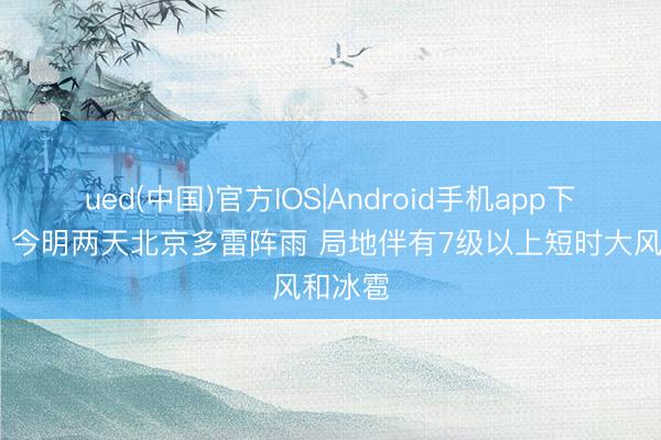ued(中国)官方IOS|Android手机app下载入口 今明两天北京多雷阵雨 局地伴有7级以上短时大风和冰雹