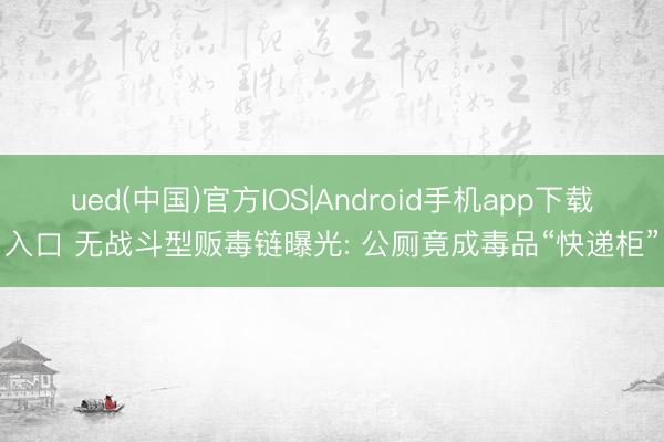 ued(中国)官方IOS|Android手机app下载入口 无战斗型贩毒链曝光: 公厕竟成毒品“快递柜”