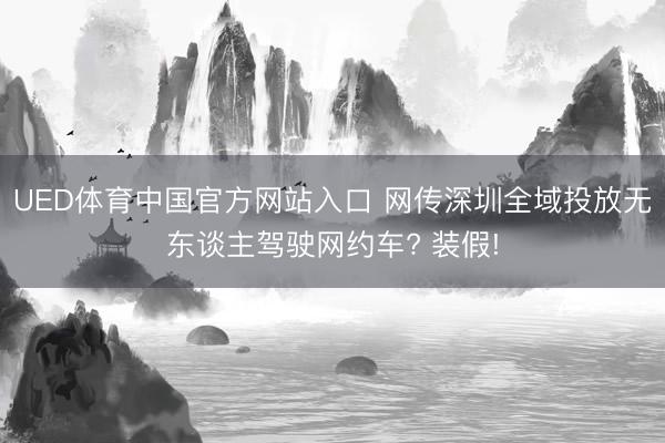 UED体育中国官方网站入口 网传深圳全域投放无东谈主驾驶网约车? 装假!