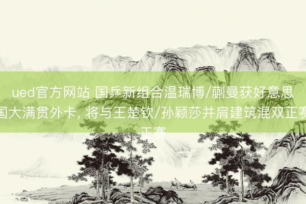 ued官方网站 国乒新组合温瑞博/蒯曼获好意思国大满贯外卡， 将与王楚钦/孙颖莎并肩建筑混双正赛