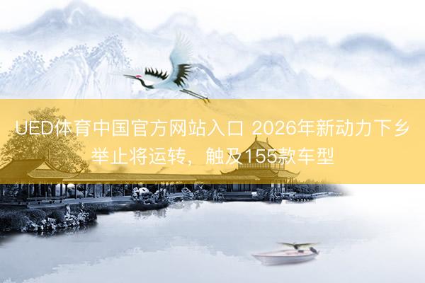 UED体育中国官方网站入口 2026年新动力下乡举止将运转，触及155款车型