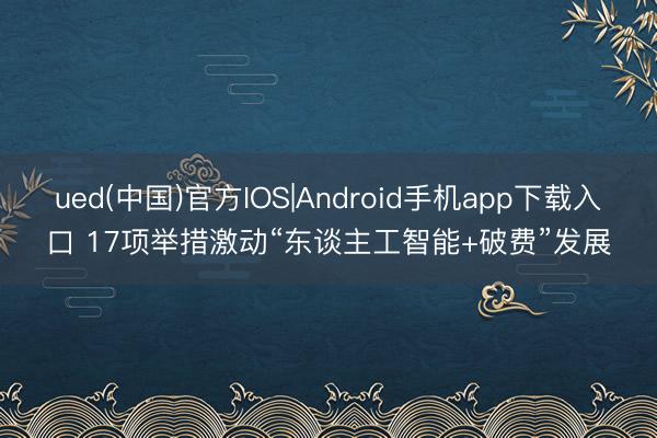 ued(中国)官方IOS|Android手机app下载入口 17项举措激动“东谈主工智能+破费”发展