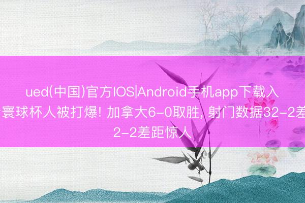 ued(中国)官方IOS|Android手机app下载入口 曩昔寰球杯人被打爆! 加拿大6-0取胜， 射门数据32-2差距惊人